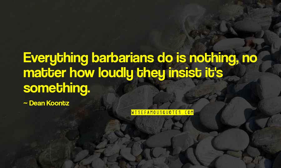 Barbarians Quotes By Dean Koontz: Everything barbarians do is nothing, no matter how