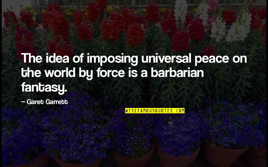 Barbarians Quotes By Garet Garrett: The idea of imposing universal peace on the