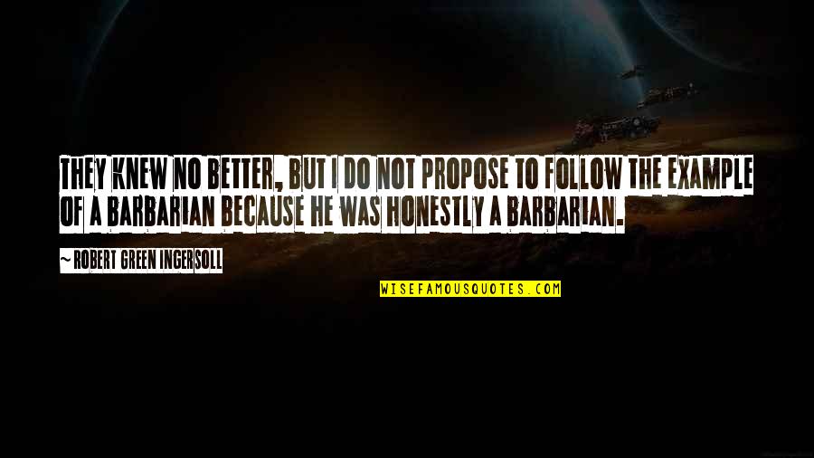 Barbarians Quotes By Robert Green Ingersoll: They knew no better, but I do not