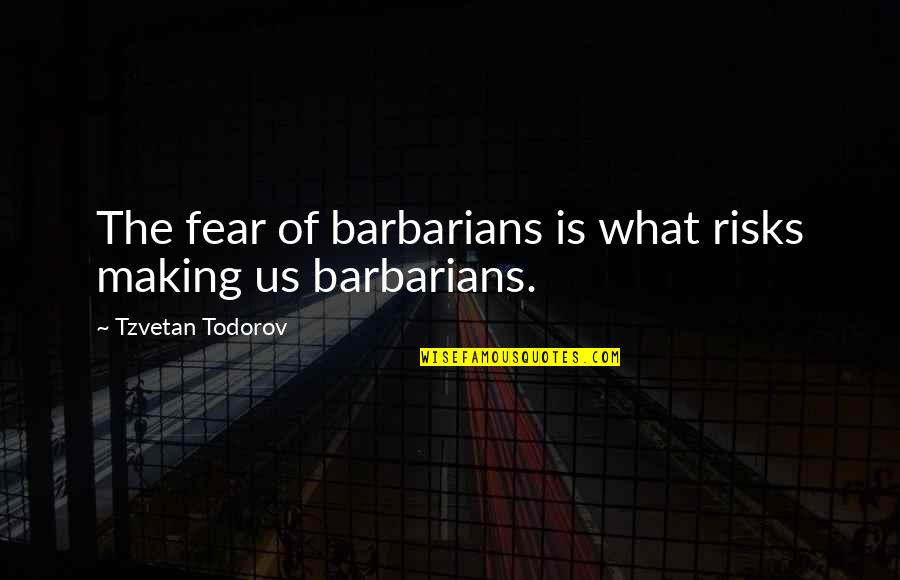 Barbarians Quotes By Tzvetan Todorov: The fear of barbarians is what risks making
