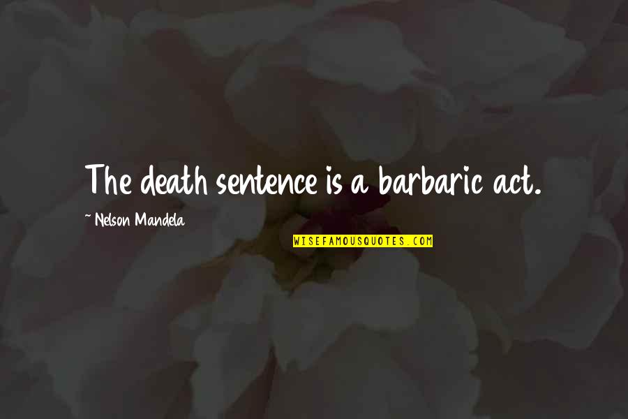 Barbaric Act Quotes By Nelson Mandela: The death sentence is a barbaric act.
