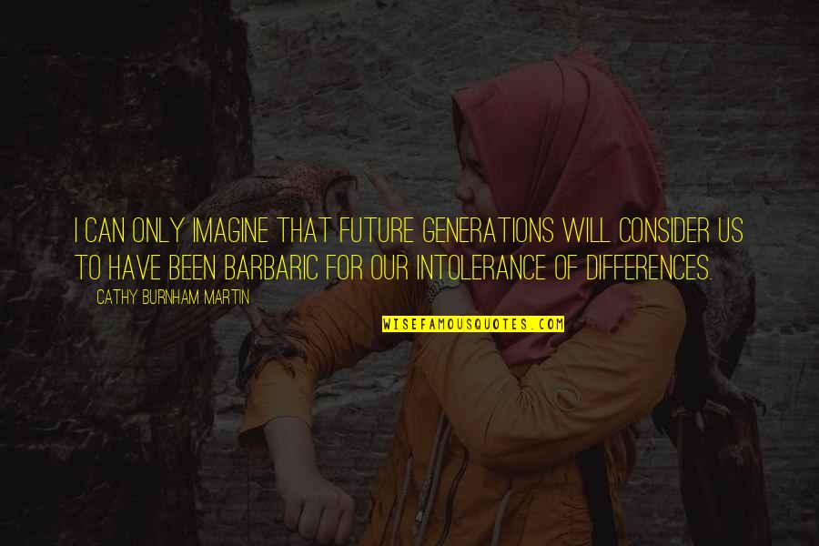 Barbarism Quotes By Cathy Burnham Martin: I can only imagine that future generations will