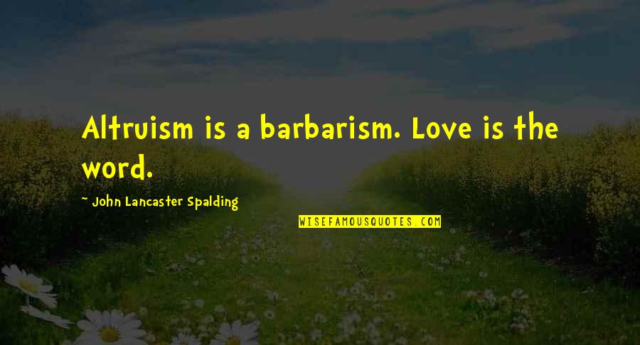 Barbarism Quotes By John Lancaster Spalding: Altruism is a barbarism. Love is the word.