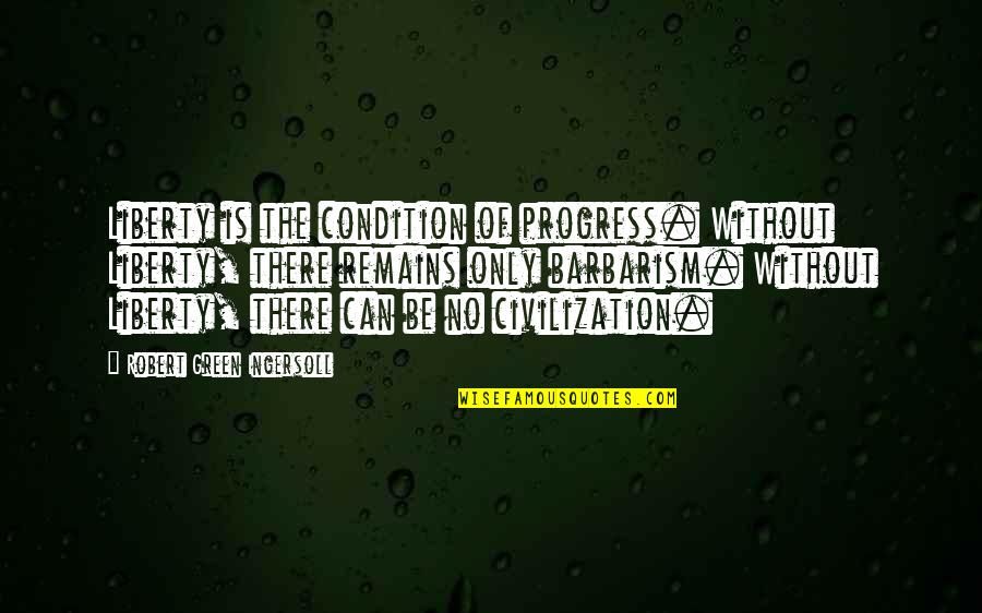 Barbarism Quotes By Robert Green Ingersoll: Liberty is the condition of progress. Without Liberty,