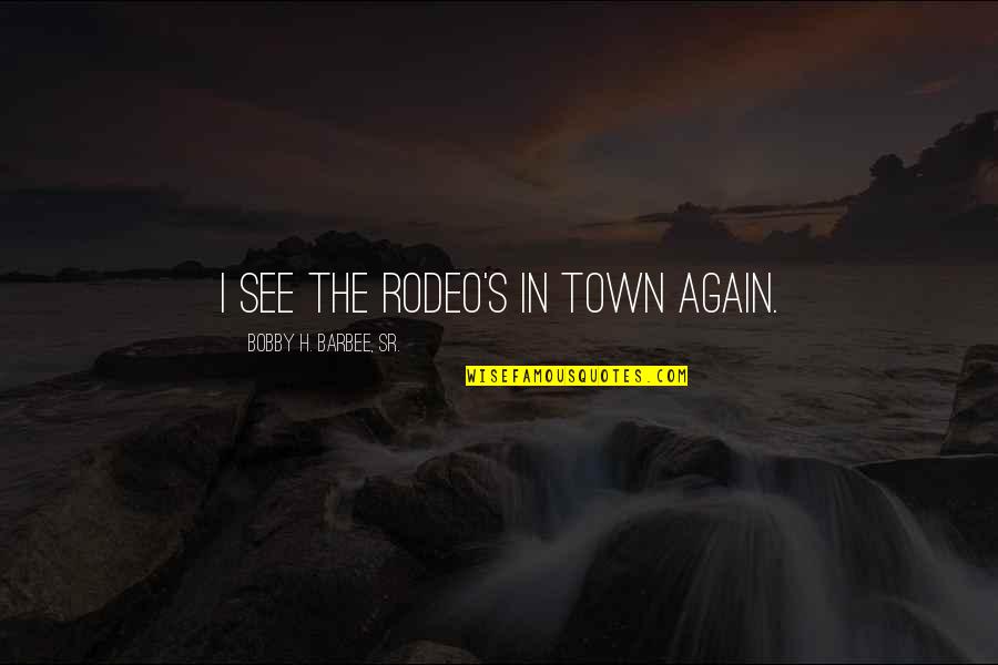 Barbee Quotes By Bobby H. Barbee, Sr.: I see the rodeo's in town again. Barbee Quotes By Bobby H. Barbee, Sr.: I see the rodeo's in town again.
