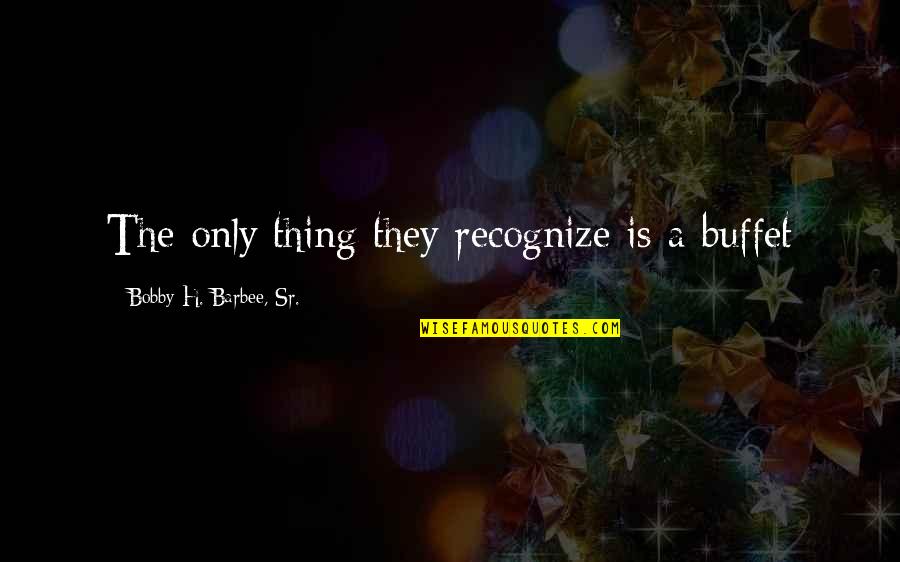 Barbee Quotes By Bobby H. Barbee, Sr.: The only thing they recognize is a buffet Barbee Quotes By Bobby H. Barbee, Sr.: The only thing they recognize is a buffet