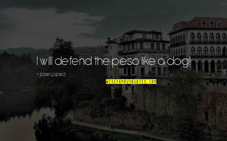 Barbelivien 1984 Quotes By Jose Lopez: I will defend the peso like a dog! Barbelivien 1984 Quotes By Jose Lopez: I will defend the peso like a dog!