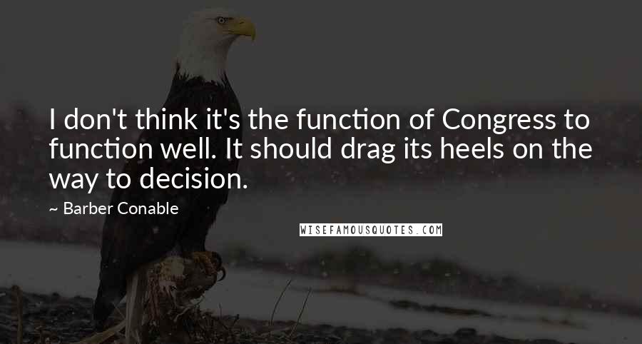 Barber Conable quotes: I don't think it's the function of Congress to function well. It should drag its heels on the way to decision.