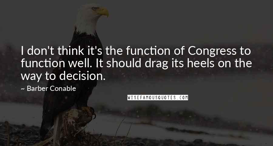 Barber Conable quotes: I don't think it's the function of Congress to function well. It should drag its heels on the way to decision. Barber Conable quotes: I don't think it's the function of Congress to function well. It should drag its heels on the way to decision.