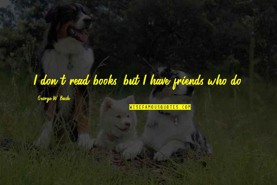Barbershop Quartets Quotes By George W. Bush: I don't read books, but I have friends Barbershop Quartets Quotes By George W. Bush: I don't read books, but I have friends