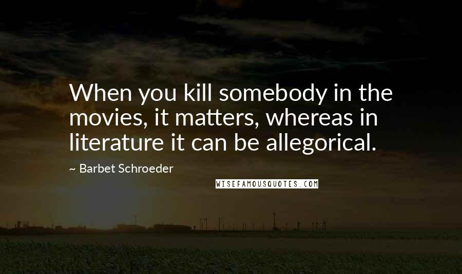 Barbet Schroeder quotes: When you kill somebody in the movies, it matters, whereas in literature it can be allegorical.