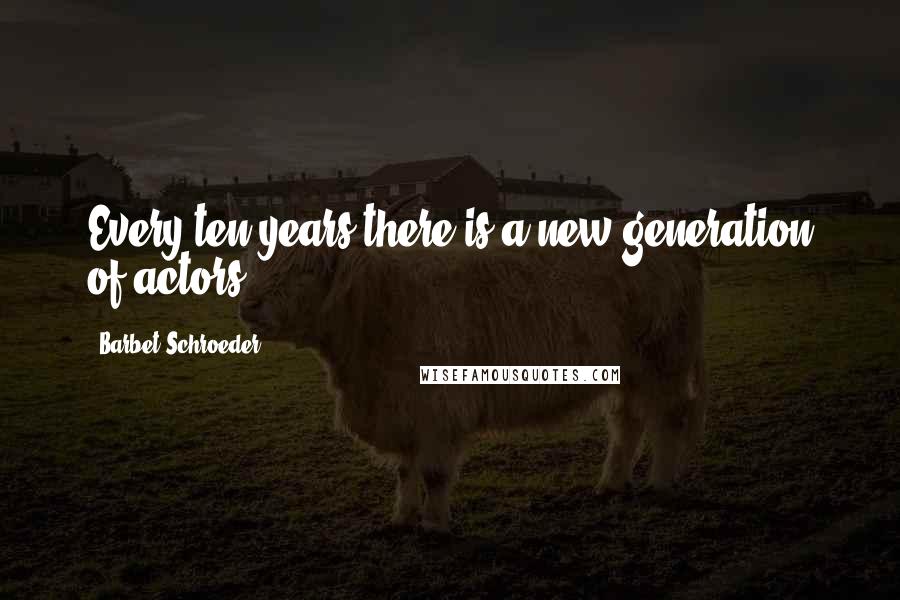 Barbet Schroeder quotes: Every ten years there is a new generation of actors.