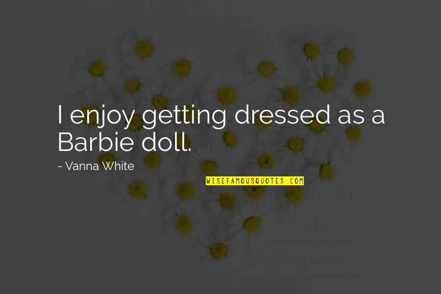 Barbie Best Quotes By Vanna White: I enjoy getting dressed as a Barbie doll.