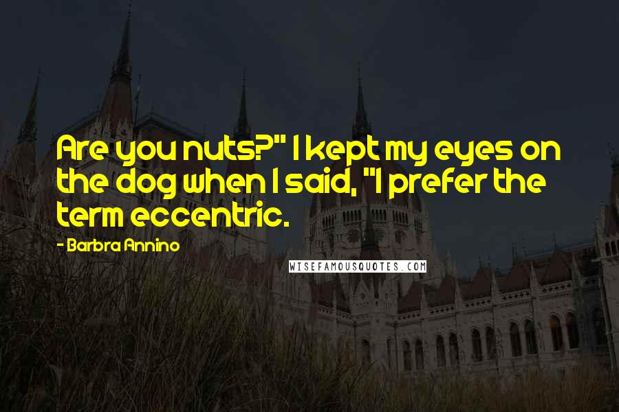 Barbra Annino quotes: Are you nuts?" I kept my eyes on the dog when I said, "I prefer the term eccentric.