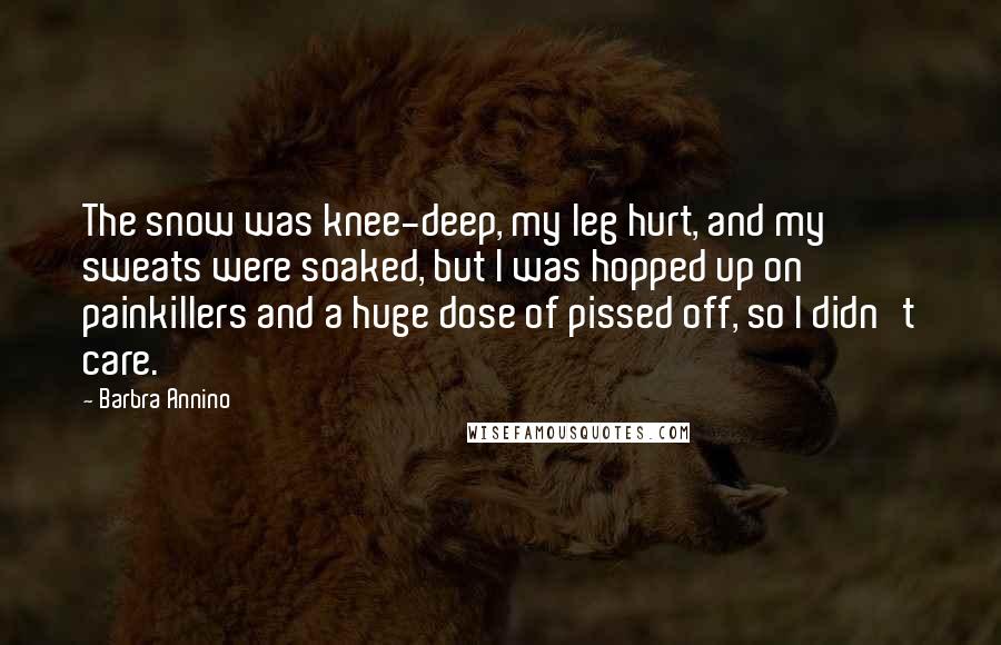 Barbra Annino quotes: The snow was knee-deep, my leg hurt, and my sweats were soaked, but I was hopped up on painkillers and a huge dose of pissed off, so I didn't care. Barbra Annino quotes: The snow was knee-deep, my leg hurt, and my sweats were soaked, but I was hopped up on painkillers and a huge dose of pissed off, so I didn't care.