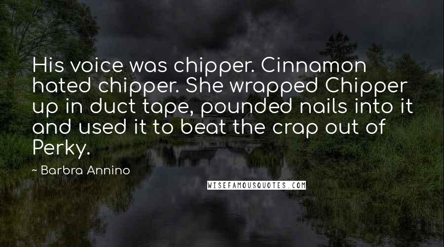 Barbra Annino quotes: His voice was chipper. Cinnamon hated chipper. She wrapped Chipper up in duct tape, pounded nails into it and used it to beat the crap out of Perky.