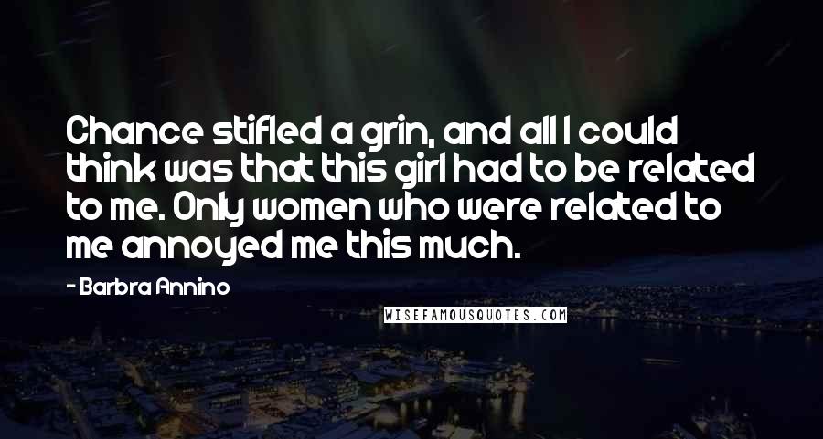 Barbra Annino quotes: Chance stifled a grin, and all I could think was that this girl had to be related to me. Only women who were related to me annoyed me this much. Barbra Annino quotes: Chance stifled a grin, and all I could think was that this girl had to be related to me. Only women who were related to me annoyed me this much.