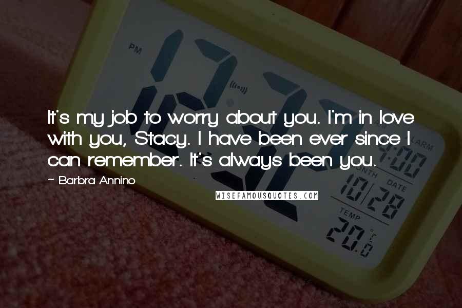 Barbra Annino quotes: It's my job to worry about you. I'm in love with you, Stacy. I have been ever since I can remember. It's always been you. Barbra Annino quotes: It's my job to worry about you. I'm in love with you, Stacy. I have been ever since I can remember. It's always been you.