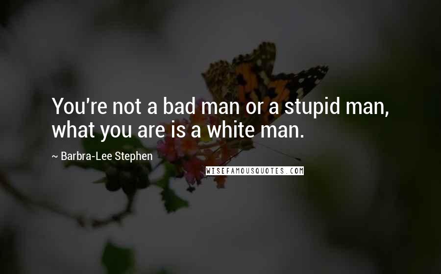 Barbra-Lee Stephen quotes: You're not a bad man or a stupid man, what you are is a white man.