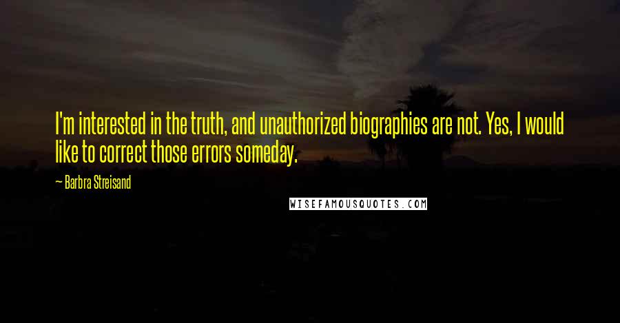 Barbra Streisand quotes: I'm interested in the truth, and unauthorized biographies are not. Yes, I would like to correct those errors someday.