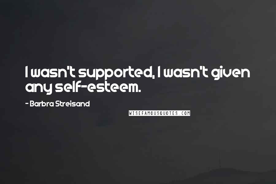 Barbra Streisand quotes: I wasn't supported, I wasn't given any self-esteem.