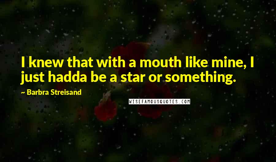 Barbra Streisand quotes: I knew that with a mouth like mine, I just hadda be a star or something.