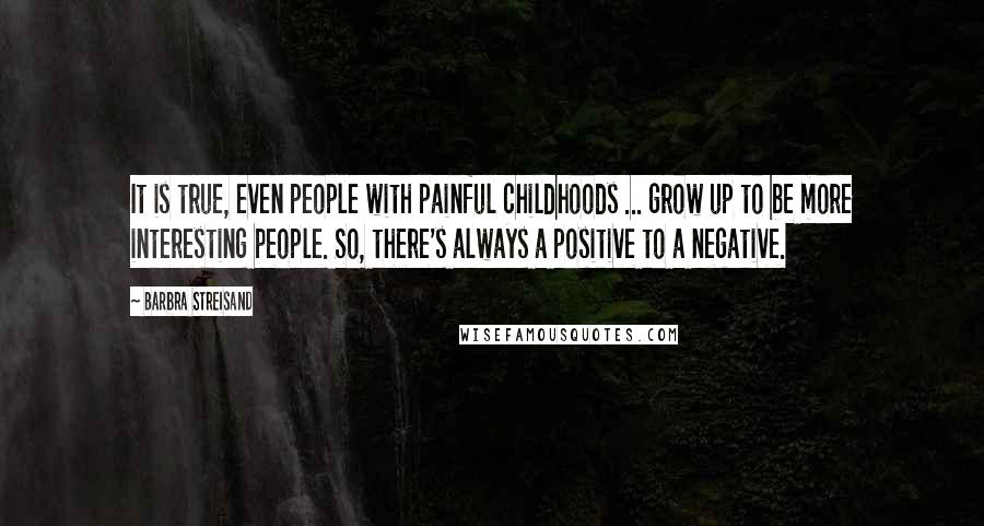 Barbra Streisand quotes: It is true, even people with painful childhoods ... grow up to be more interesting people. So, there's always a positive to a negative.