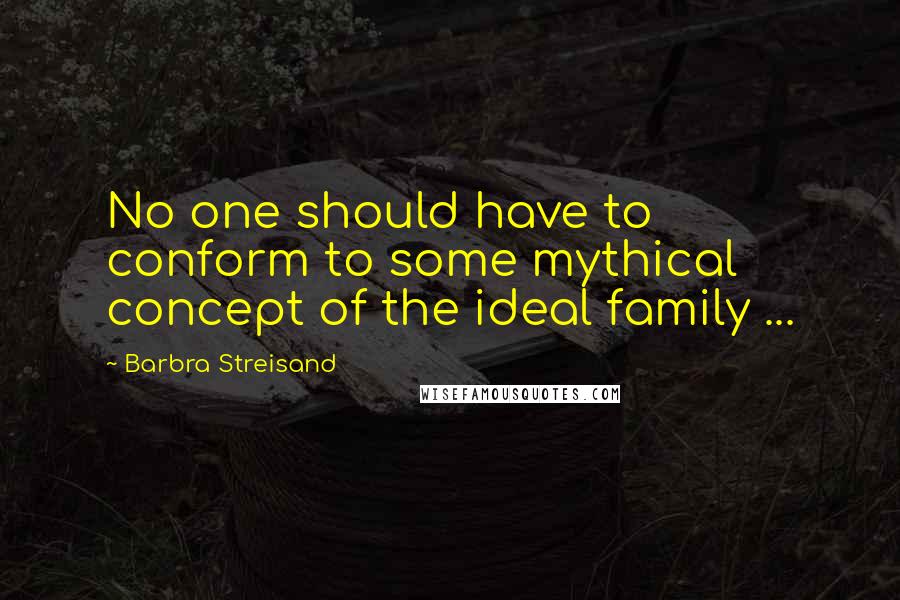 Barbra Streisand quotes: No one should have to conform to some mythical concept of the ideal family ...