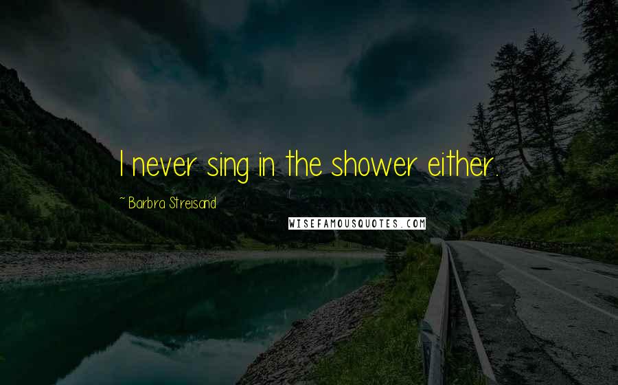 Barbra Streisand quotes: I never sing in the shower either.