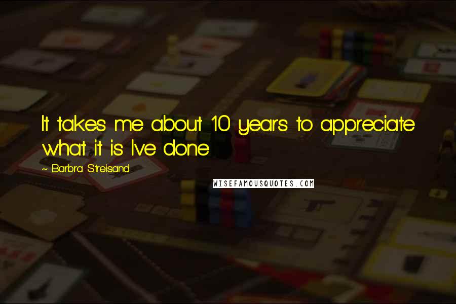 Barbra Streisand quotes: It takes me about 10 years to appreciate what it is I've done.