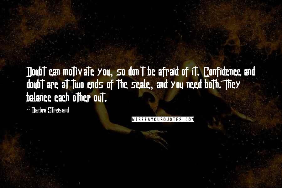 Barbra Streisand quotes: Doubt can motivate you, so don't be afraid of it. Confidence and doubt are at two ends of the scale, and you need both. They balance each other out.