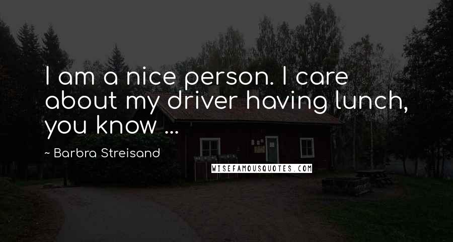 Barbra Streisand quotes: I am a nice person. I care about my driver having lunch, you know ...