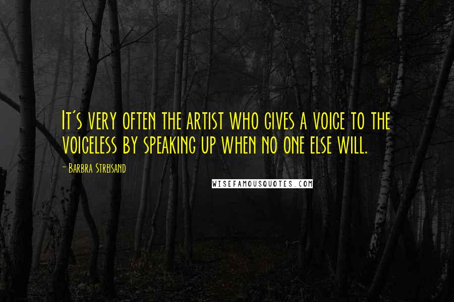 Barbra Streisand quotes: It's very often the artist who gives a voice to the voiceless by speaking up when no one else will.