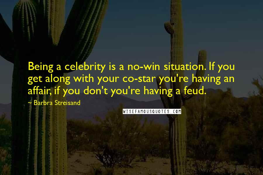 Barbra Streisand quotes: Being a celebrity is a no-win situation. If you get along with your co-star you're having an affair, if you don't you're having a feud.