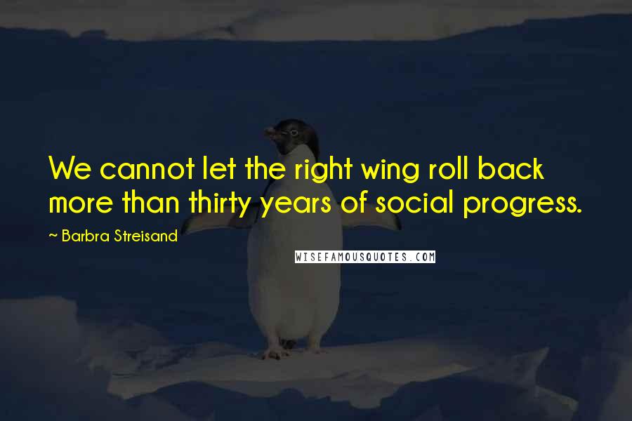 Barbra Streisand quotes: We cannot let the right wing roll back more than thirty years of social progress.