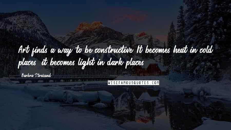 Barbra Streisand quotes: Art finds a way to be constructive. It becomes heat in cold places; it becomes light in dark places.