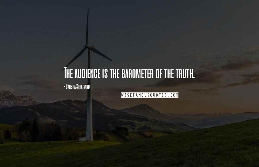 Barbra Streisand quotes: The audience is the barometer of the truth.