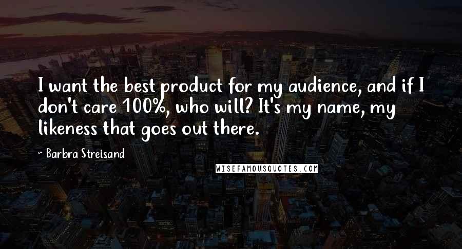 Barbra Streisand quotes: I want the best product for my audience, and if I don't care 100%, who will? It's my name, my likeness that goes out there.