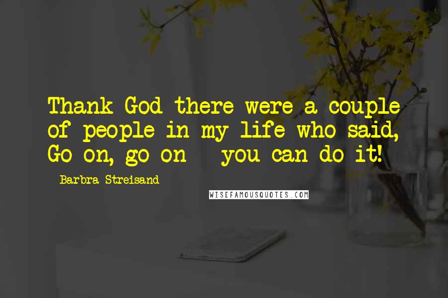 Barbra Streisand quotes: Thank God there were a couple of people in my life who said, Go on, go on - you can do it!