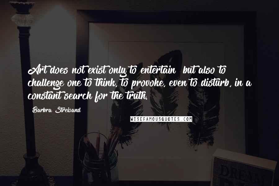 Barbra Streisand quotes: Art does not exist only to entertain but also to challenge one to think, to provoke, even to disturb, in a constant search for the truth.