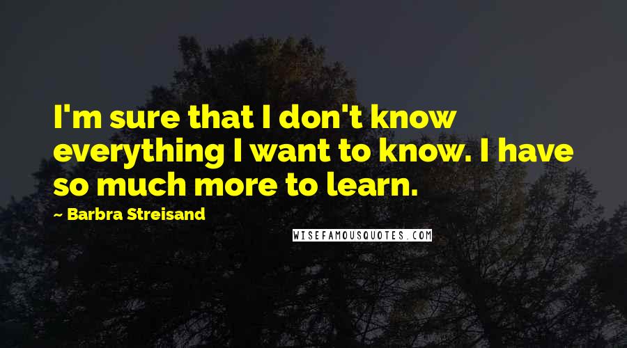 Barbra Streisand quotes: I'm sure that I don't know everything I want to know. I have so much more to learn.