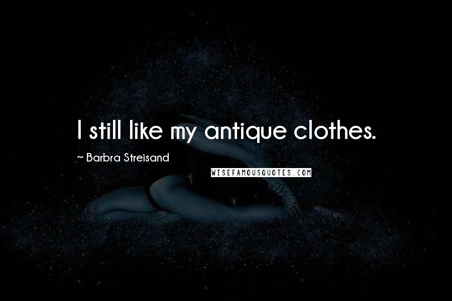 Barbra Streisand quotes: I still like my antique clothes.