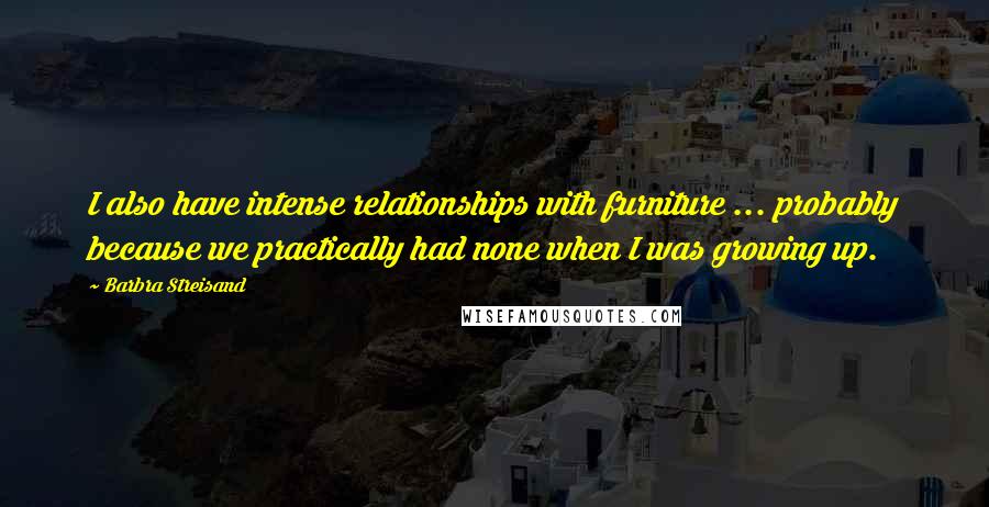 Barbra Streisand quotes: I also have intense relationships with furniture ... probably because we practically had none when I was growing up.