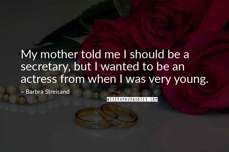 Barbra Streisand quotes: My mother told me I should be a secretary, but I wanted to be an actress from when I was very young.