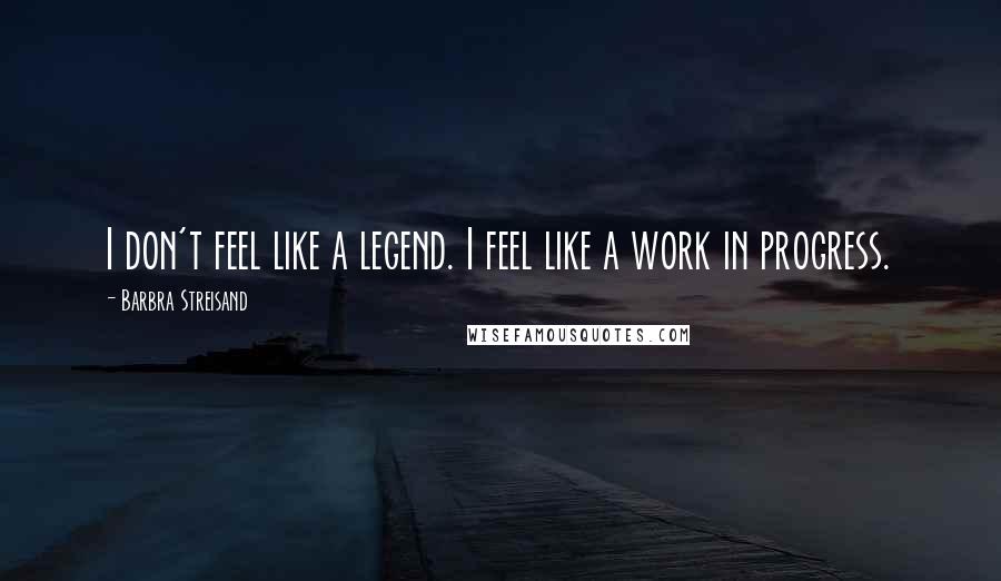 Barbra Streisand quotes: I don't feel like a legend. I feel like a work in progress.