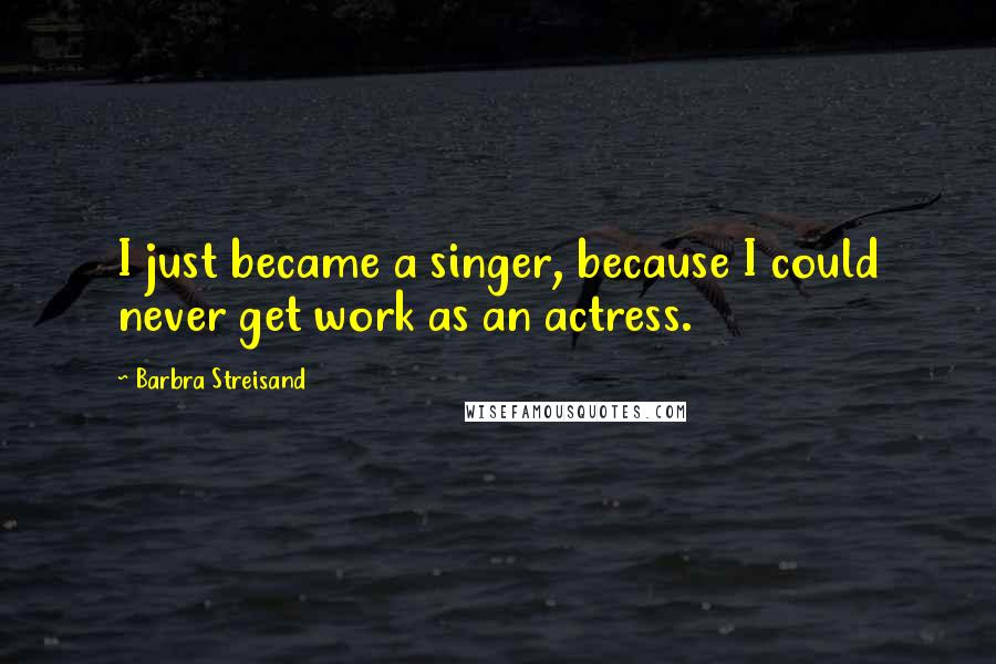 Barbra Streisand quotes: I just became a singer, because I could never get work as an actress.