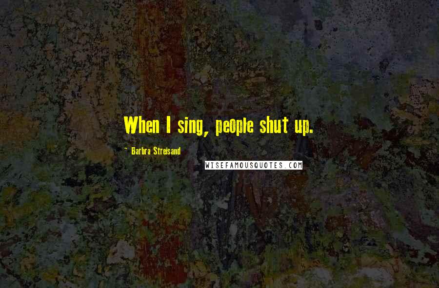 Barbra Streisand quotes: When I sing, people shut up.