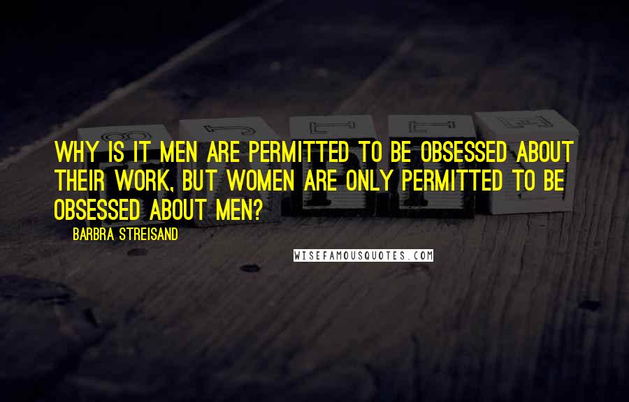 Barbra Streisand quotes: Why is it men are permitted to be obsessed about their work, but women are only permitted to be obsessed about men?