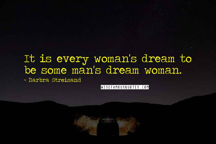 Barbra Streisand quotes: It is every woman's dream to be some man's dream woman.