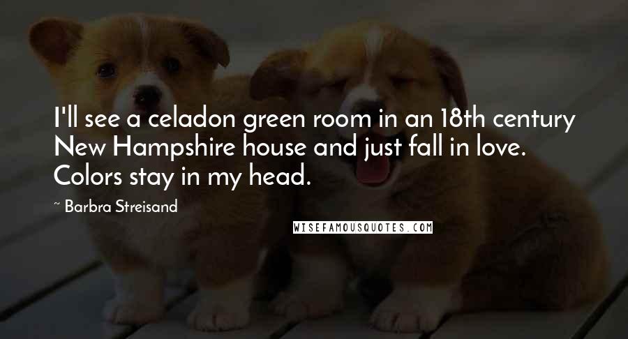 Barbra Streisand quotes: I'll see a celadon green room in an 18th century New Hampshire house and just fall in love. Colors stay in my head.